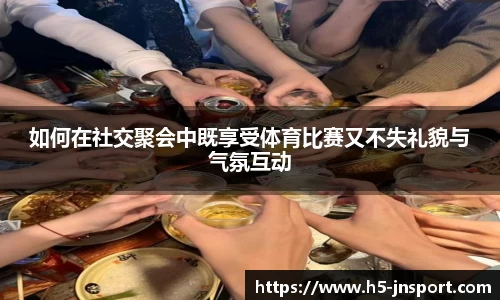 如何在社交聚会中既享受体育比赛又不失礼貌与气氛互动