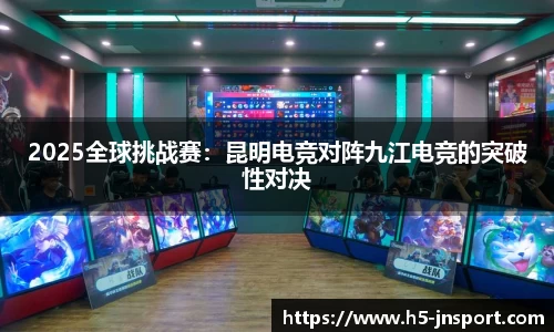 2025全球挑战赛：昆明电竞对阵九江电竞的突破性对决