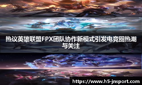 热议英雄联盟FPX团队协作新模式引发电竞圈热潮与关注