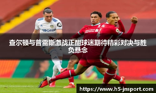 查尔顿与普雷斯激战正酣球迷期待精彩对决与胜负悬念